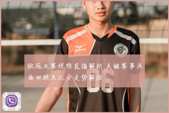 欧冠决赛视频直播解析 关键赛事画面回顾及比分走势解读