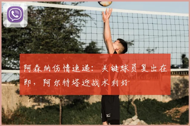 阿森纳伤情速递：关键球员复出在即，阿尔特塔迎战术利好