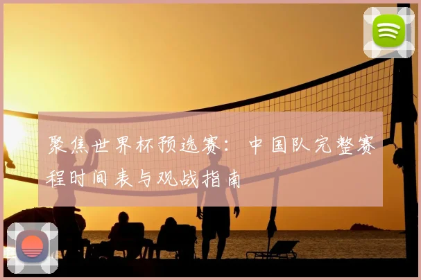 聚焦世界杯预选赛:中国队完整赛程时间表与观战指南
