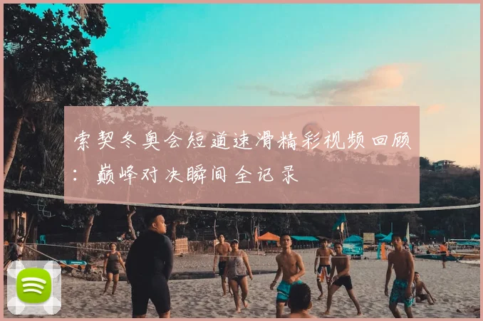 索契冬奥会短道速滑精彩视频回顾：巅峰对决瞬间全记录