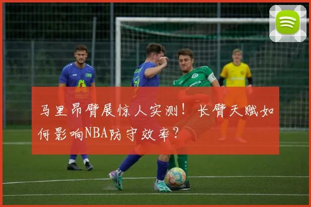 马里昂臂展惊人实测！长臂天赋如何影响NBA防守效率？