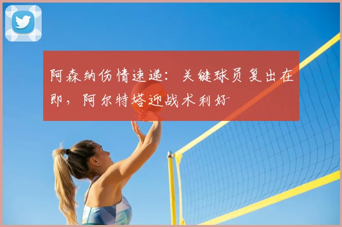 阿森纳伤情速递：关键球员复出在即，阿尔特塔迎战术利好