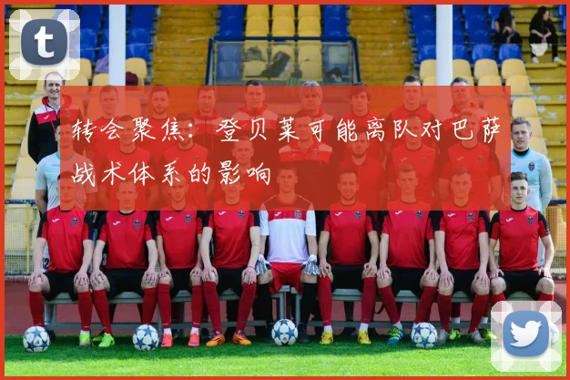 转会聚焦：登贝莱可能离队对巴萨战术体系的影响