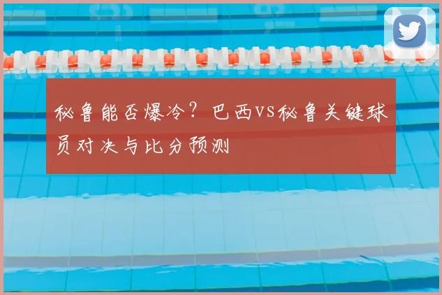 秘鲁能否爆冷？巴西vs秘鲁关键球员对决与比分预测