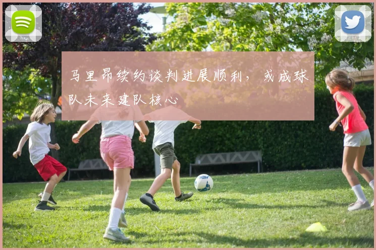 马里昂续约谈判进展顺利,或成球队未来建队核心