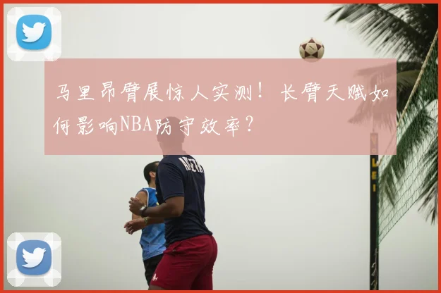 马里昂臂展惊人实测!长臂天赋如何影响NBA防守效率?