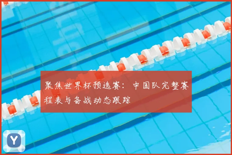 聚焦世界杯预选赛：中国队完整赛程表与备战动态跟踪