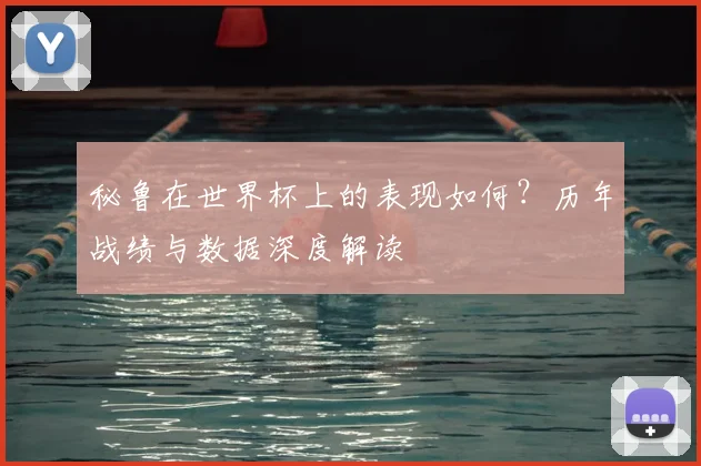 秘鲁在世界杯上的表现如何？历年战绩与数据深度解读