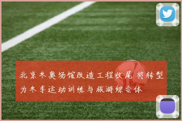 北京冬奥场馆改造工程收尾 将转型为冬季运动训练与旅游综合体
