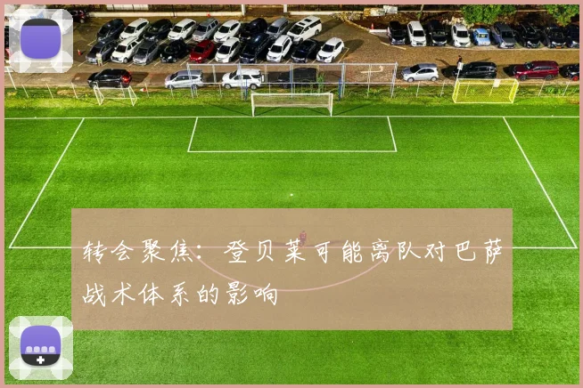 转会聚焦：登贝莱可能离队对巴萨战术体系的影响